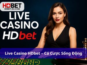 Live Casino HDbet – Cá Cược Sống Động, Đỉnh Cao Thực Thụ